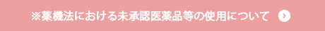 ※薬機法における未承認医薬品等の使用について