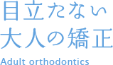 目立たない大人の矯正 Adult orthodontics