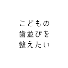こどもの歯並びを整えたい