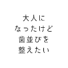 大人になったけど歯並びを整えたい