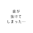 歯が抜けてしまった…