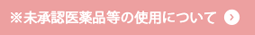 ※未承認医薬品等の使用について